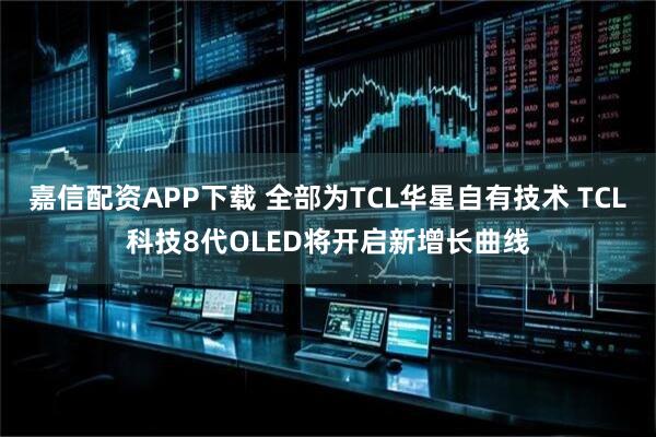 嘉信配资APP下载 全部为TCL华星自有技术 TCL科技8代OLED将开启新增长曲线