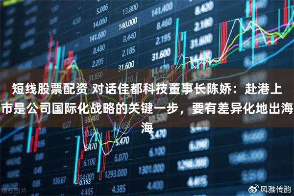 短线股票配资 对话佳都科技董事长陈娇：赴港上市是公司国际化战略的关键一步，要有差异化地出海