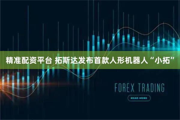 精准配资平台 拓斯达发布首款人形机器人“小拓”