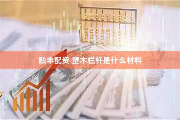 融丰配资 塑木栏杆是什么材料