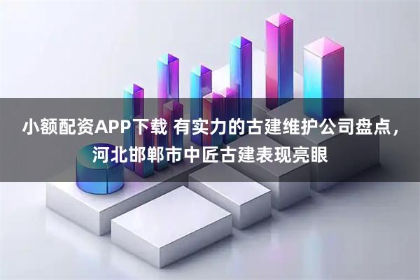 小额配资APP下载 有实力的古建维护公司盘点，河北邯郸市中匠古建表现亮眼