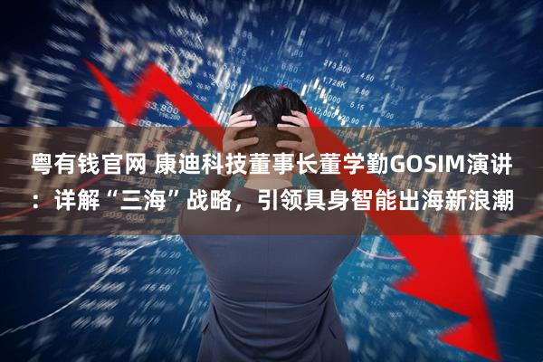 粤有钱官网 康迪科技董事长董学勤GOSIM演讲：详解“三海”战略，引领具身智能出海新浪潮