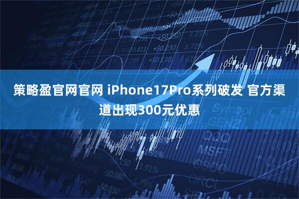 策略盈官网官网 iPhone17Pro系列破发 官方渠道出现300元优惠