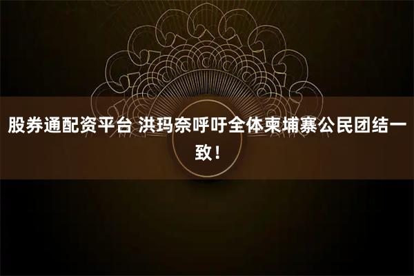 股券通配资平台 洪玛奈呼吁全体柬埔寨公民团结一致！