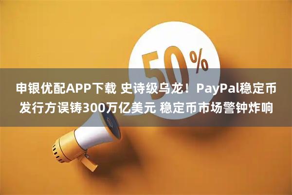 申银优配APP下载 史诗级乌龙！PayPal稳定币发行方误铸300万亿美元 稳定币市场警钟炸响