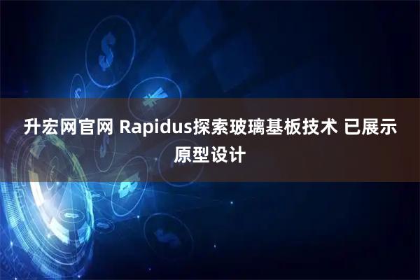 升宏网官网 Rapidus探索玻璃基板技术 已展示原型设计