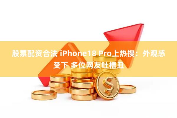 股票配资合法 iPhone18 Pro上热搜：外观感受下 多位网友吐槽丑