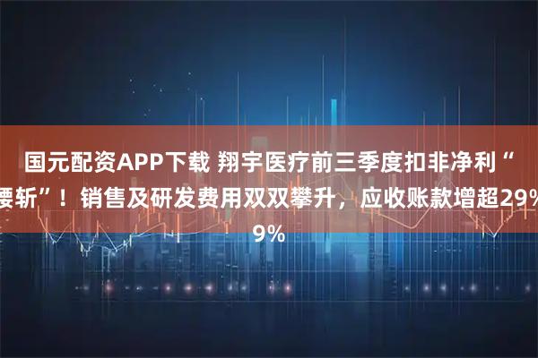 国元配资APP下载 翔宇医疗前三季度扣非净利“腰斩”！销售及研发费用双双攀升，应收账款增超29%