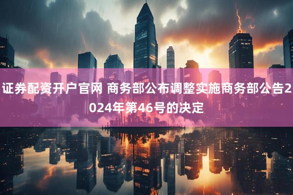 证券配资开户官网 商务部公布调整实施商务部公告2024年第46号的决定