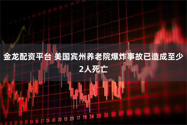 金龙配资平台 美国宾州养老院爆炸事故已造成至少2人死亡