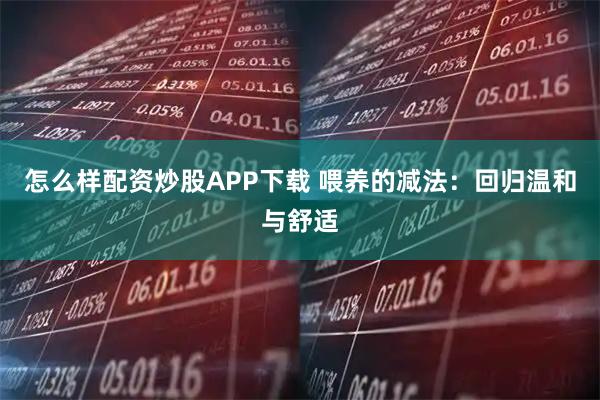 怎么样配资炒股APP下载 喂养的减法：回归温和与舒适