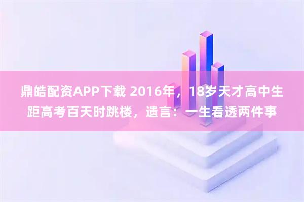 鼎皓配资APP下载 2016年，18岁天才高中生距高考百天时跳楼，遗言：一生看透两件事