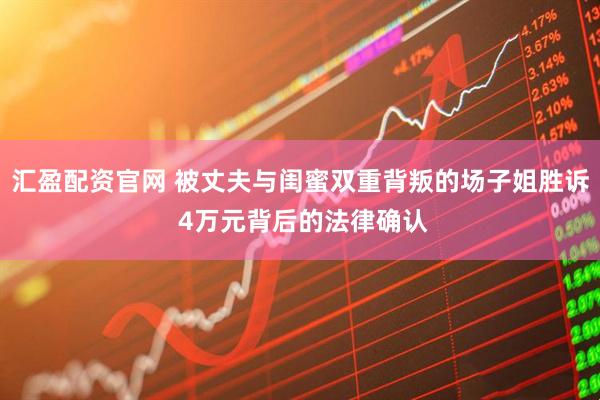 汇盈配资官网 被丈夫与闺蜜双重背叛的场子姐胜诉 4万元背后的法律确认