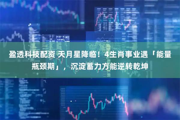 盈透科技配资 天月星降临！4生肖事业遇「能量瓶颈期」，沉淀蓄力方能逆转乾坤