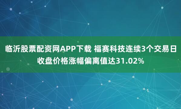 临沂股票配资网APP下载 福赛科技连续3个交易日收盘价格涨幅偏离值达31.02%