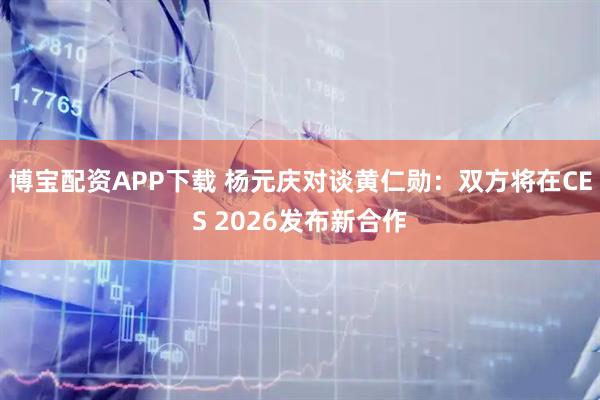 博宝配资APP下载 杨元庆对谈黄仁勋：双方将在CES 2026发布新合作