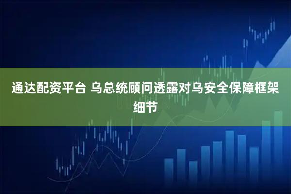 通达配资平台 乌总统顾问透露对乌安全保障框架细节