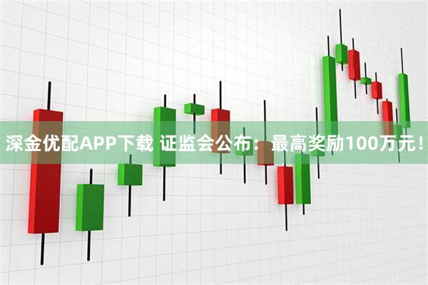 深金优配APP下载 证监会公布：最高奖励100万元！