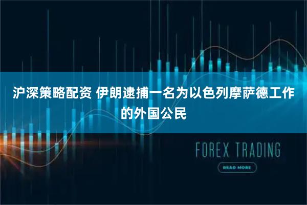 沪深策略配资 伊朗逮捕一名为以色列摩萨德工作的外国公民