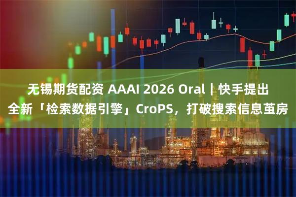 无锡期货配资 AAAI 2026 Oral｜快手提出全新「检索数据引擎」CroPS，打破搜索信息茧房