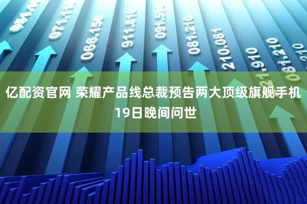 亿配资官网 荣耀产品线总裁预告两大顶级旗舰手机 19日晚间问世