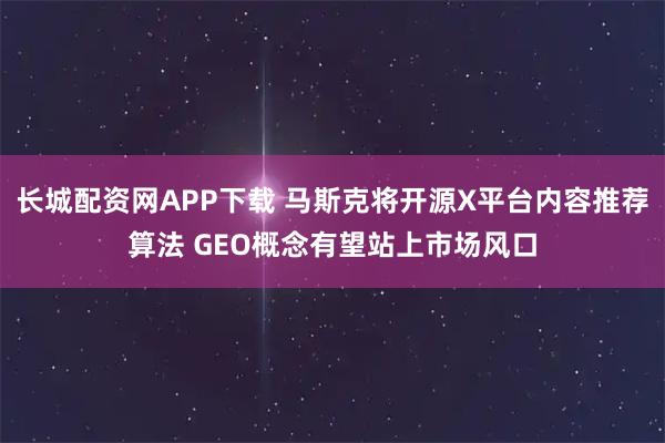 长城配资网APP下载 马斯克将开源X平台内容推荐算法 GEO概念有望站上市场风口