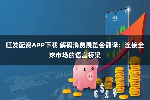 旺发配资APP下载 解码消费展览会翻译：连接全球市场的语言桥梁