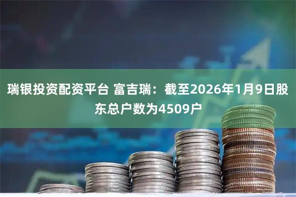 瑞银投资配资平台 富吉瑞：截至2026年1月9日股东总户数为4509户