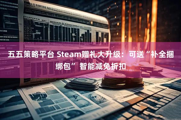 五五策略平台 Steam赠礼大升级：可送“补全捆绑包” 智能减免折扣