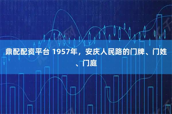 鼎配配资平台 1957年，安庆人民路的门牌、门姓、门庭