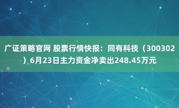 广证策略官网 股票行情快报：同有科技（300302）6月23日主力资金净卖出248.45万元