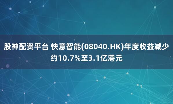 股神配资平台 快意智能(08040.HK)年度收益减少约10.7%至3.1亿港元