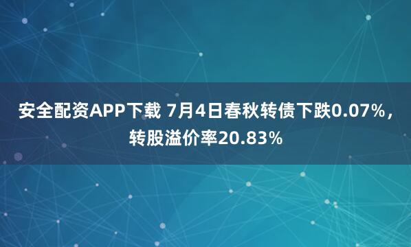 安全配资APP下载 7月4日春秋转债下跌0.07%，转股溢价率20.83%