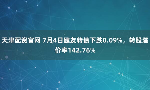 天津配资官网 7月4日健友转债下跌0.09%，转股溢价率142.76%