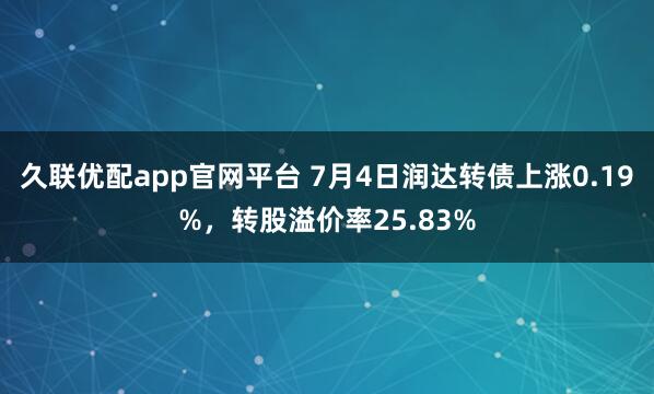 久联优配app官网平台 7月4日润达转债上涨0.19%，转股溢价率25.83%