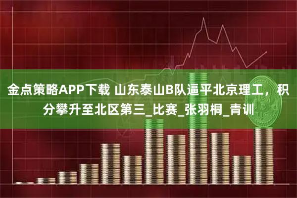 金点策略APP下载 山东泰山B队逼平北京理工，积分攀升至北区第三_比赛_张羽桐_青训