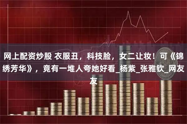 网上配资炒股 衣服丑，科技脸，女二让妆！可《锦绣芳华》，竟有一堆人夸她好看_杨紫_张雅钦_网友