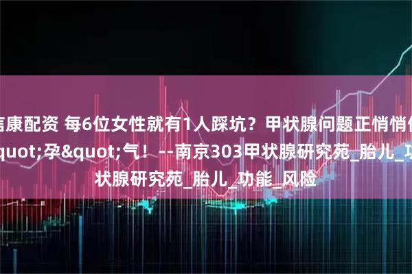 信康配资 每6位女性就有1人踩坑？甲状腺问题正悄悄偷走你的"孕"气！--南京303甲状腺研究苑_胎儿_功能_风险