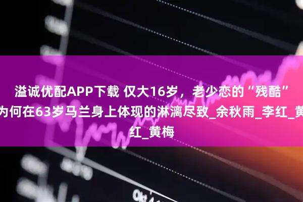 溢诚优配APP下载 仅大16岁，老少恋的“残酷”，为何在63岁马兰身上体现的淋漓尽致_余秋雨_李红_黄梅