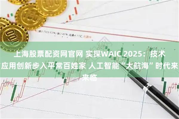 上海股票配资网官网 实探WAIC 2025：技术与应用创新步入平常百姓家 人工智能“大航海”时代来临
