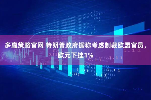 多赢策略官网 特朗普政府据称考虑制裁欧盟官员，欧元下挫1%