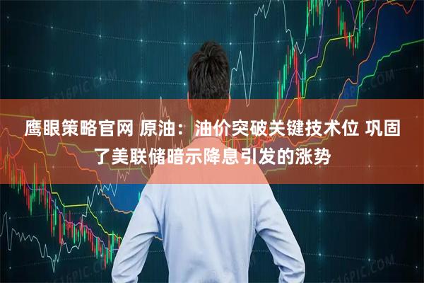 鹰眼策略官网 原油：油价突破关键技术位 巩固了美联储暗示降息引发的涨势