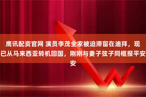 鹰讯配资官网 演员李茂全家被迫滞留在迪拜，现已从马来西亚转机回国，刚刚与妻子弦子同框报平安