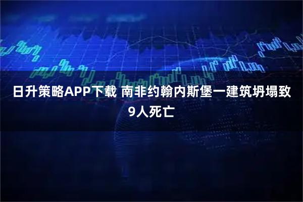 日升策略APP下载 南非约翰内斯堡一建筑坍塌致9人死亡