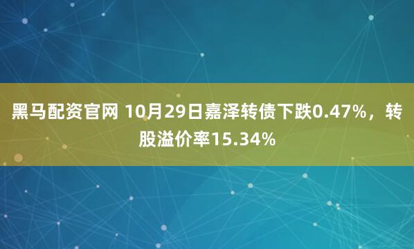 黑马配资官网 10月29日嘉泽转债下跌0.47%，转股溢价率15.34%