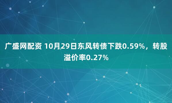 广盛网配资 10月29日东风转债下跌0.59%，转股溢价率0.27%